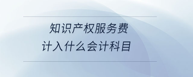 知識產(chǎn)權(quán)服務費計入什么會計科目 知識產(chǎn)權(quán)服務費計入什么會計科目