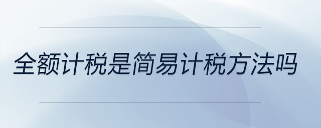 全額計(jì)稅是簡易計(jì)稅方法嗎 全額計(jì)稅是簡易計(jì)稅方法嗎