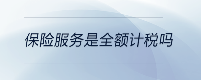 保險(xiǎn)服務(wù)是全額計(jì)稅嗎 保險(xiǎn)服務(wù)是全額計(jì)稅嗎