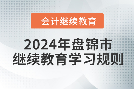 2024年遼寧省盤錦市會(huì)計(jì)繼續(xù)教育學(xué)習(xí)規(guī)則 2024年遼寧省盤錦市會(huì)計(jì)繼續(xù)教育學(xué)習(xí)規(guī)則