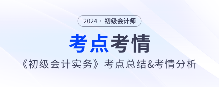 2024年《初級會計實務》第十批次考點總結(jié)及考情分析 2024年《初級會計實務》第十批次考點總結(jié)及考情分析