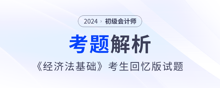 2024年初級會計(jì)《經(jīng)濟(jì)法基礎(chǔ)》考題解析匯總_考生回憶版 2024年初級會計(jì)《經(jīng)濟(jì)法基礎(chǔ)》考題解析匯總_考生回憶版
