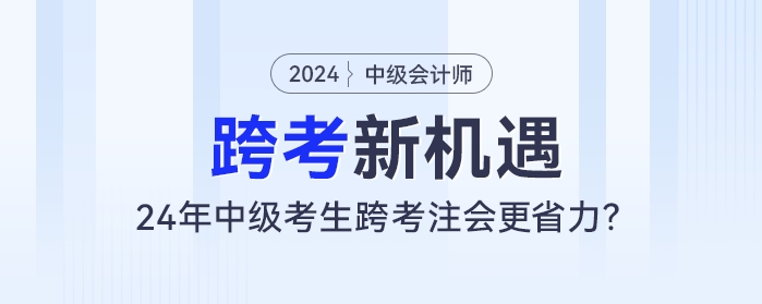 跨考新機(jī)遇：24年中級會計(jì)考生跨考注會更省力？