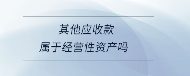 其他應(yīng)收款屬于經(jīng)營(yíng)性資產(chǎn)嗎 其他應(yīng)收款屬于經(jīng)營(yíng)性資產(chǎn)嗎
