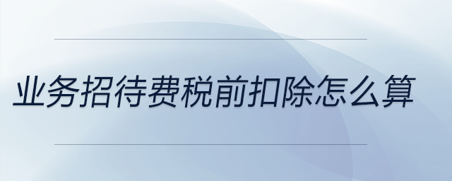 業(yè)務(wù)招待費(fèi)稅前扣除怎么算 業(yè)務(wù)招待費(fèi)稅前扣除怎么算