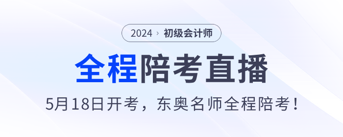 2024年初級會計考試5月18日開始，東奧名師全程陪考直播！
