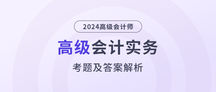 2024年高級會計(jì)師《高級會計(jì)實(shí)務(wù)》考題及答案解析_考生回憶版