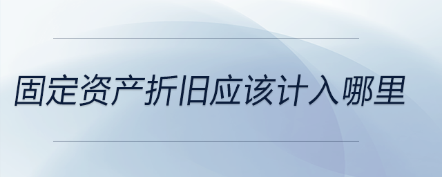 固定資產(chǎn)折舊應該計入哪里 固定資產(chǎn)折舊應該計入哪里