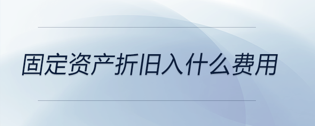 固定資產(chǎn)折舊入什么費用 固定資產(chǎn)折舊入什么費用
