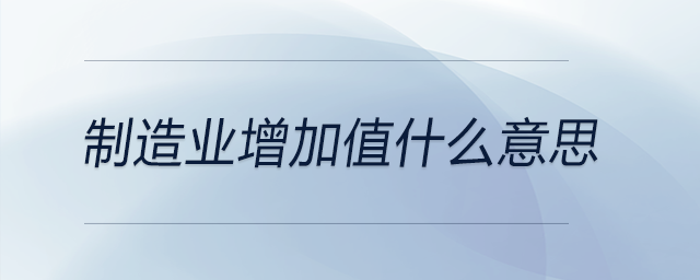 制造業(yè)增加值什么意思 制造業(yè)增加值什么意思