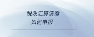 稅收匯算清繳如何申報