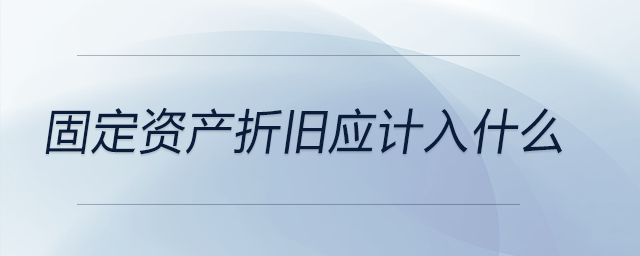 固定資產(chǎn)折舊應(yīng)計(jì)入什么