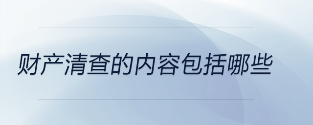 財(cái)產(chǎn)清查的內(nèi)容包括哪些 財(cái)產(chǎn)清查的內(nèi)容包括哪些