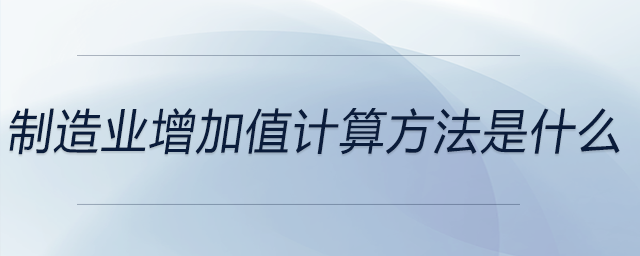 制造業(yè)增加值計算方法是什么 制造業(yè)增加值計算方法是什么
