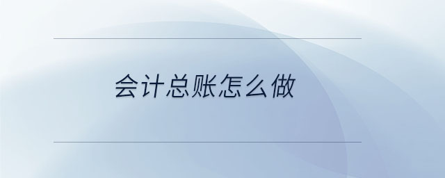 會計總賬怎么做 會計總賬怎么做