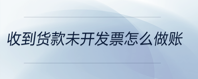 收到貨款未開(kāi)發(fā)票怎么做賬
