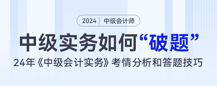 中級(jí)會(huì)計(jì)實(shí)務(wù)如何“破題”？24年《中級(jí)會(huì)計(jì)實(shí)務(wù)》考情分析和答題技巧