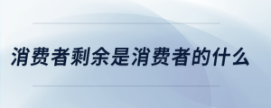 消費者剩余是消費者的什么