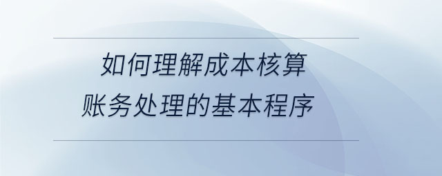 如何理解成本核算賬務(wù)處理的基本程序 如何理解成本核算賬務(wù)處理的基本程序