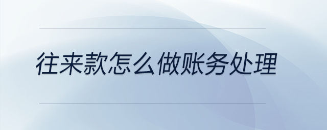往來(lái)款怎么做賬務(wù)處理 往來(lái)款怎么做賬務(wù)處理
