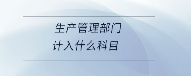 生產(chǎn)管理部門計(jì)入什么科目 生產(chǎn)管理部門計(jì)入什么科目