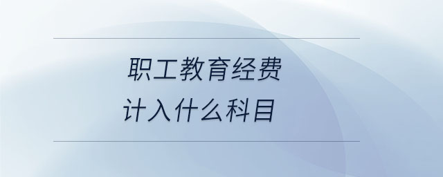 職工教育經(jīng)費計入什么科目 職工教育經(jīng)費計入什么科目