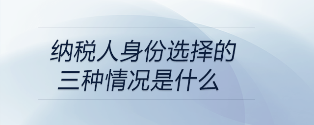 納稅人身份選擇的三種情況是什么