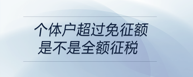 個體戶超過免征額是不是全額征稅 個體戶超過免征額是不是全額征稅