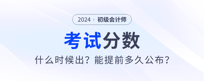 2024年初級(jí)會(huì)計(jì)考試分?jǐn)?shù)哪天出？能提前多久公布？