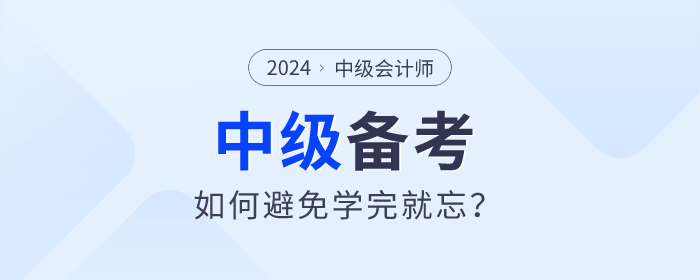 2024年中級會計備考如何學(xué)習(xí)才能避免學(xué)完就忘？