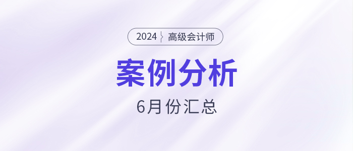 2024年高級會計師考試6月份案例分析匯總