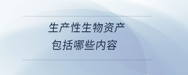 生產(chǎn)性生物資產(chǎn)包括哪些內(nèi)容 生產(chǎn)性生物資產(chǎn)包括哪些內(nèi)容