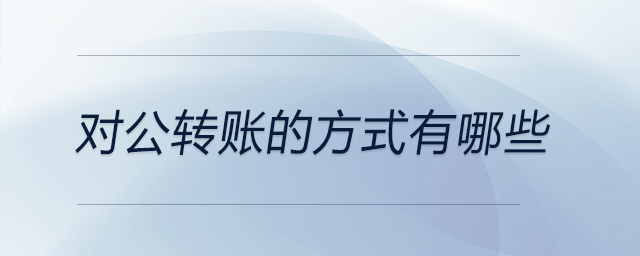 對(duì)公轉(zhuǎn)賬的方式有哪些 對(duì)公轉(zhuǎn)賬的方式有哪些
