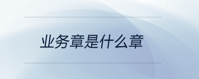 業(yè)務(wù)章是什么章 業(yè)務(wù)章是什么章