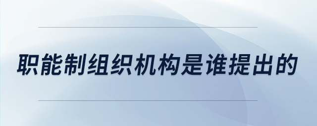 職能制組織機(jī)構(gòu)是誰提出的 職能制組織機(jī)構(gòu)是誰提出的