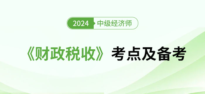 2024年中級經(jīng)濟(jì)師《財政稅收》考點(diǎn)及備考經(jīng)驗(yàn) 2024年中級經(jīng)濟(jì)師《財政稅收》考點(diǎn)及備考經(jīng)驗(yàn)