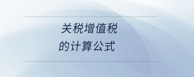 關(guān)稅增值稅的計算公式 關(guān)稅增值稅的計算公式