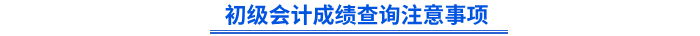 初級(jí)會(huì)計(jì)成績查詢注意事項(xiàng)