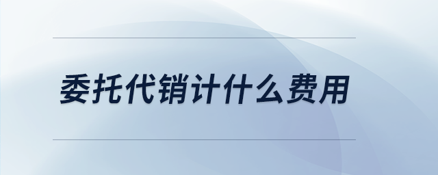 委托代銷(xiāo)計(jì)什么費(fèi)用 委托代銷(xiāo)計(jì)什么費(fèi)用