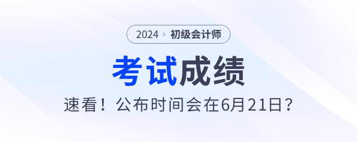 速看！2024年初級(jí)會(huì)計(jì)考試成績(jī)公布時(shí)間會(huì)在6月21日？