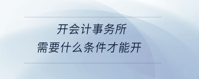 開(kāi)會(huì)計(jì)事務(wù)所需要什么條件才能開(kāi) 開(kāi)會(huì)計(jì)事務(wù)所需要什么條件才能開(kāi)