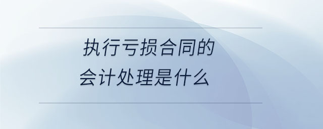 執(zhí)行虧損合同的會計處理是什么