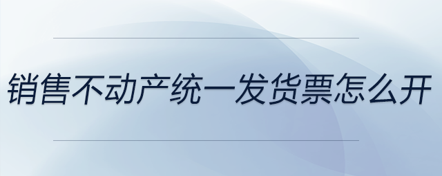 銷(xiāo)售不動(dòng)產(chǎn)統(tǒng)一發(fā)貨票怎么開(kāi) 銷(xiāo)售不動(dòng)產(chǎn)統(tǒng)一發(fā)貨票怎么開(kāi)