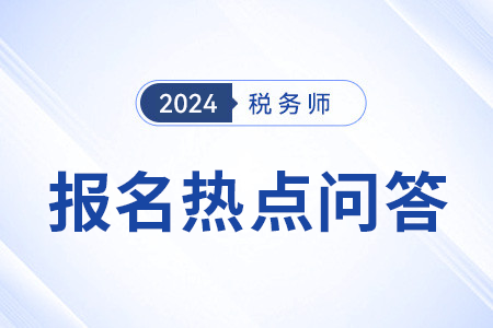 官方發(fā)布:2024年度稅務(wù)師職業(yè)資格考試報名熱點問答(三) 官方發(fā)布:2024年度稅務(wù)師職業(yè)資格考試報名熱點問答(三)