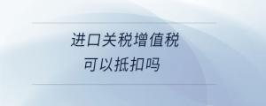 進口關稅增值稅可以抵扣嗎