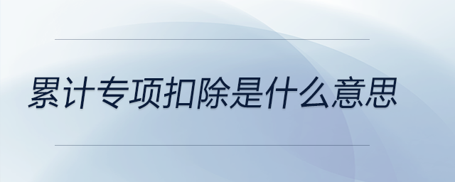 累計(jì)專項(xiàng)扣除是什么意思 累計(jì)專項(xiàng)扣除是什么意思