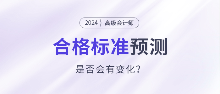 2024年高級會計(jì)師合格標(biāo)準(zhǔn)預(yù)測，會有變化嗎？