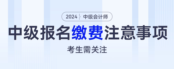 繳費別大意，2024年中級會計考試報名繳費這些注意事項考生需關(guān)注！