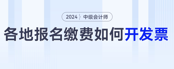 2024年中級(jí)會(huì)計(jì)考試報(bào)名之后如何開具發(fā)票？各地區(qū)發(fā)票開具匯總！