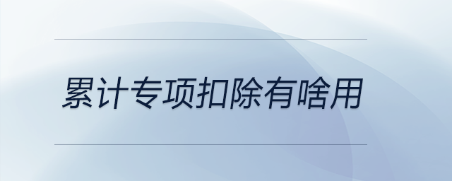 累計(jì)專(zhuān)項(xiàng)扣除有啥用 累計(jì)專(zhuān)項(xiàng)扣除有啥用